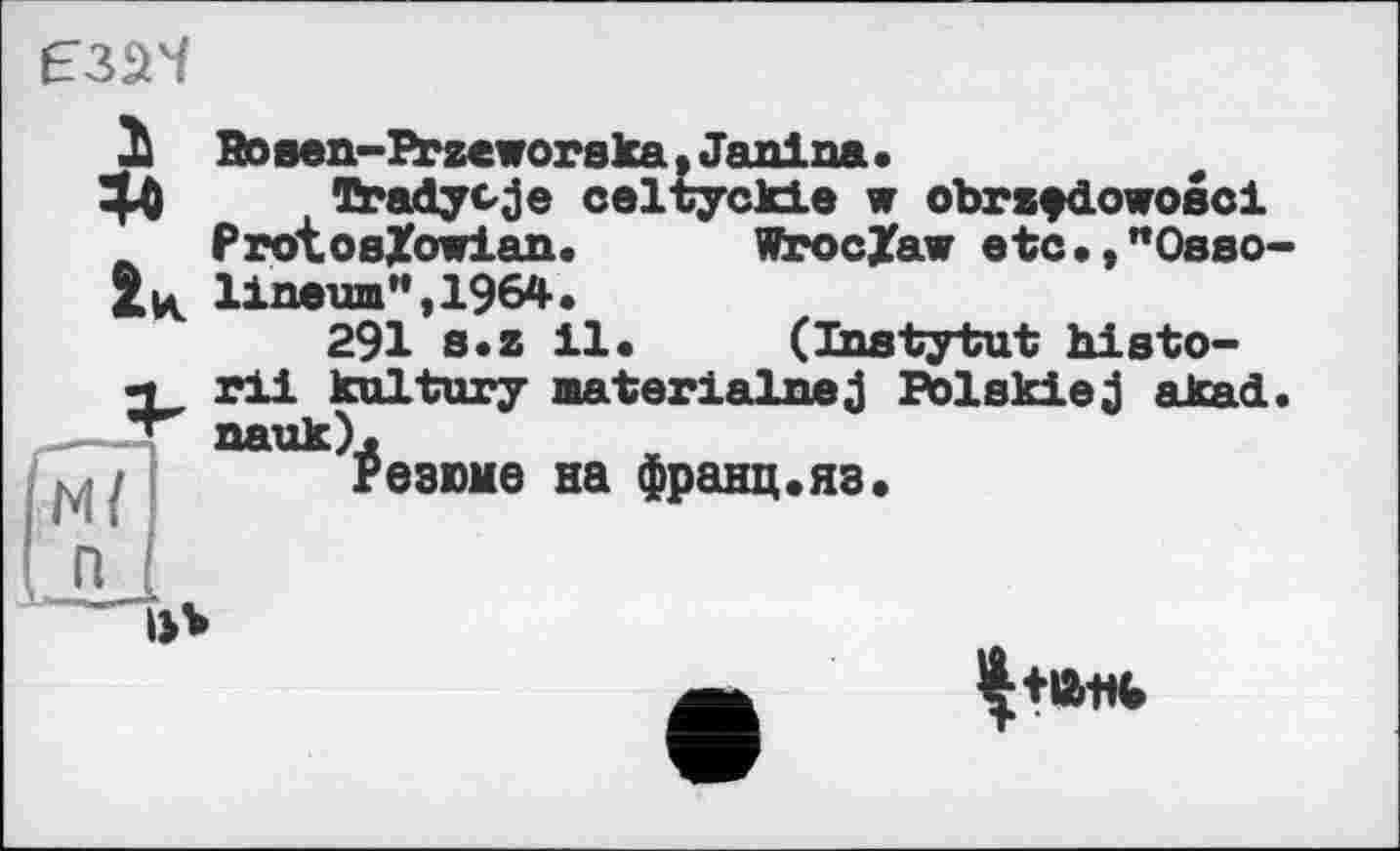 ﻿
1 Bo sen-Przeworska,Janina.
^0 Tradycje celtyckie w obrzÿdowosci
. ProtosZowian. WrocXaw etc.,"Osso lineum",1964.
291 s.z 11. (Instytut histo-и rü failtury aaterialnej Polskiej akad. nauk).
Резюме на франц.яз.
М/